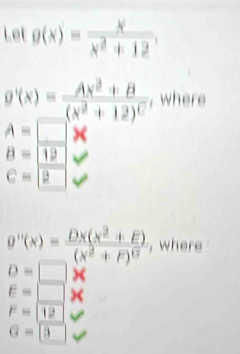 Let g(x)= x/x^2+12 ,
g'(x)=frac Ax^2+B(x^2+12)^C , where
A=□ X
8 = 12
c= B
g''(x)=frac Dx(x^2+E)(x^2+F)^6 , where
D=□ X
E=□ )(
overline F=12
G= 5