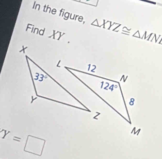 In the figure, △ XYZ≌ △ MNX
Find XY .
N
124°
8
Y=□
M