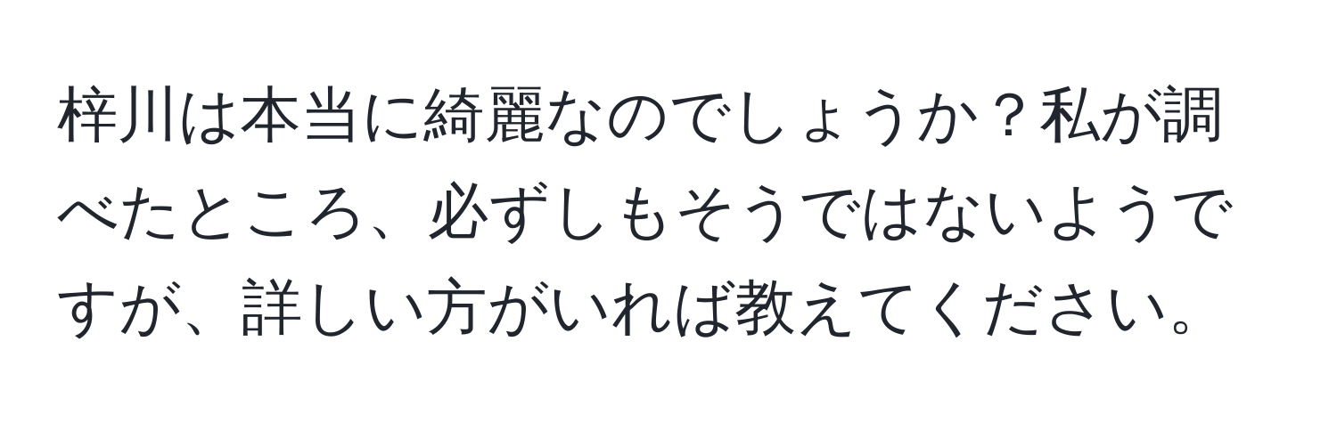 梓川は本当に綺麗なのでしょうか？私が調べたところ、必ずしもそうではないようですが、詳しい方がいれば教えてください。