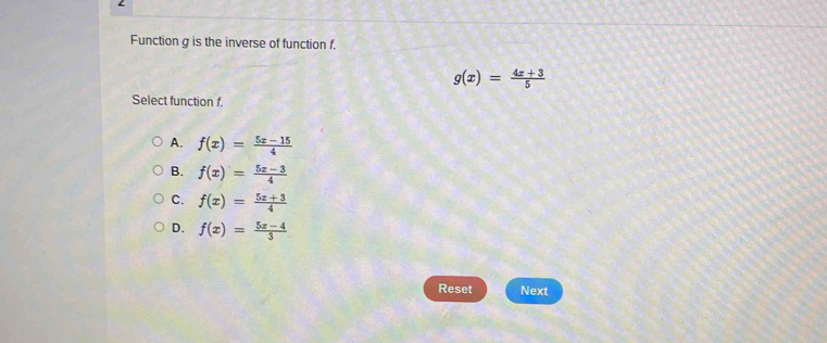 Function g is the inverse of function f.
g(x)= (4x+3)/5 
Select function f.
A. f(x)= (5x-15)/4 
B. f(x)= (5x-3)/4 
C. f(x)= (5x+3)/4 
D. f(x)= (5x-4)/3 
Reset Next