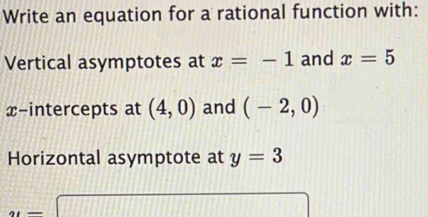 Write an equation for a rational function with: 
Vertical asymptotes at x=-1 and x=5
x-intercepts at (4,0) and (-2,0)
Horizontal asymptote at y=3
y=□

□ 