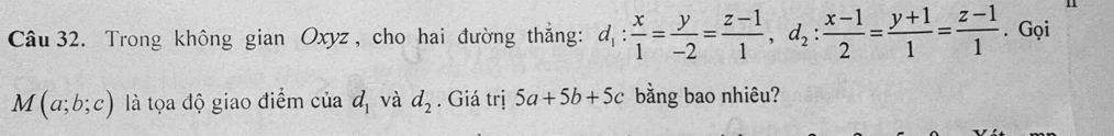 Trong không gian Oxyz , cho hai đường thắng: d_1: x/1 = y/-2 = (z-1)/1 , d_2: (x-1)/2 = (y+1)/1 = (z-1)/1 . Gọi
M(a;b;c) là tọa độ giao điểm của d_1 và d_2. Giá trị 5a+5b+5c bằng bao nhiêu?