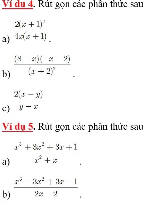 Ví dụ 4. Rút gọn các phân thức sau 
a) frac 2(x+1)^24x(x+1). 
b) frac (8-x)(-x-2)(x+2)^2
c)  (2(x-y))/y-x 
Ví dụ 5. Rút gọn các phân thức sau 
a)  (x^3+3x^2+3x+1)/x^2+x 
b)  (x^3-3x^2+3x-1)/2x-2 