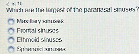 of 10
Which are the largest of the paranasal sinuses?
Maxillary sinuses
Frontal sinuses
Ethmoid sinuses
Sphenoid sinuses