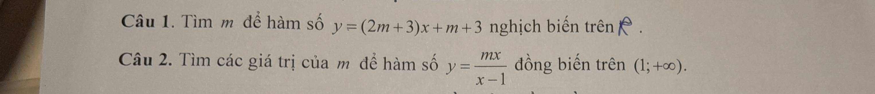 Tìm m để hàm số y=(2m+3)x+m+3 nghịch biến trên 16. 
Câu 2. Tìm các giá trị của m để hàm số y= mx/x-1  đồng biến trên (1;+∈fty ).