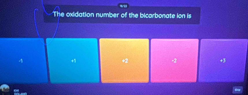 18/22
The oxidation number of the bicarbonate ion is
4
11
+2
-2
+3
04
Skip
y