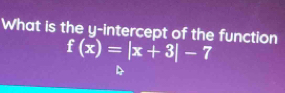 What is the y-intercept of the function
f(x)=|x+3|-7