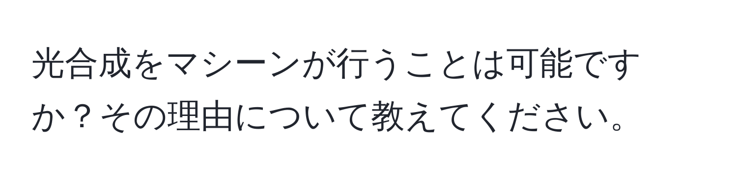 光合成をマシーンが行うことは可能ですか？その理由について教えてください。