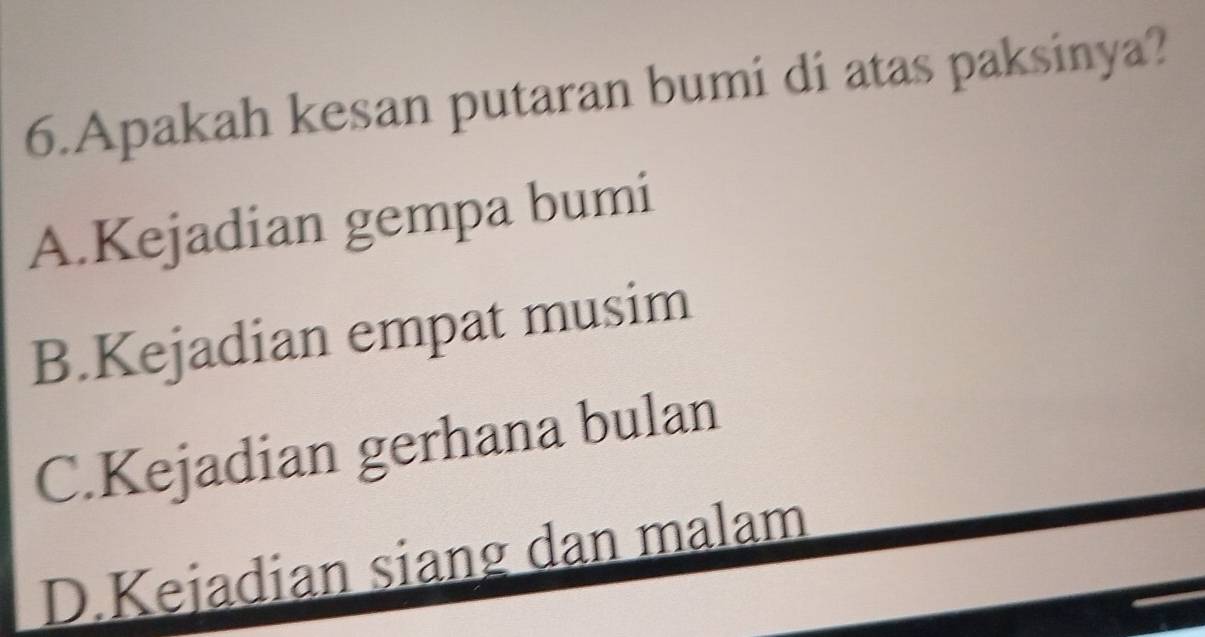 Apakah kesan putaran bumi di atas paksinya?
A.Kejadian gempa bumi
B.Kejadian empat musim
C.Kejadian gerhana bulan
D.Kejadian siang dan malam