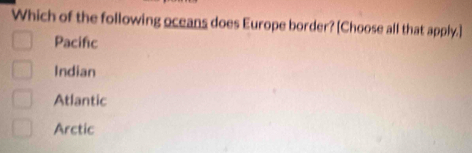 Which of the following oceans does Europe border? [Choose all that apply.]
Pacific
Indian
Atlantic
Arctic