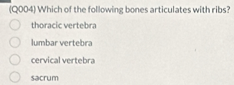 (Q004) Which of the following bones articulates with ribs?
thoracic vertebra
lumbar vertebra
cervical vertebra
sacrum