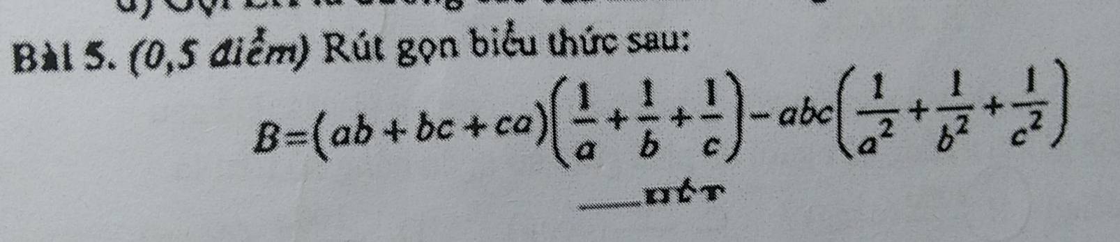 Bàl 5. (0,5 điểm) Rút gọn biểu thức sau:
B=(ab+bc+ca)( 1/a + 1/b + 1/c )-abc( 1/a^2 + 1/b^2 + 1/c^2 )
_Oút