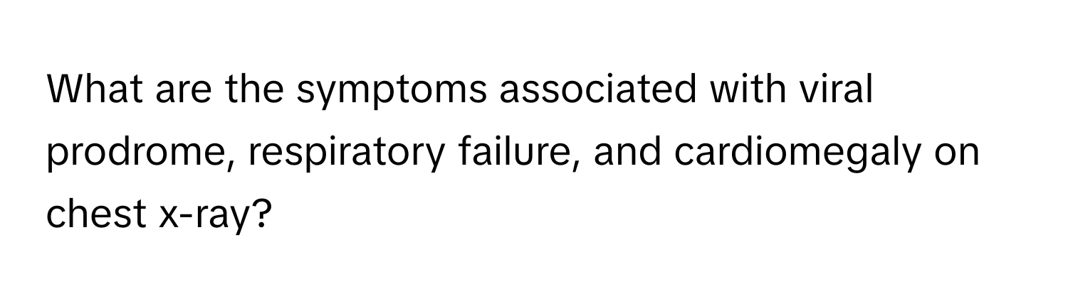 What are the symptoms associated with viral prodrome, respiratory failure, and cardiomegaly on chest x-ray?