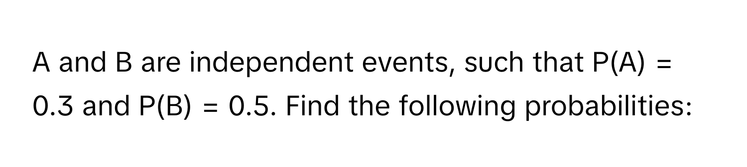 A and B are independent events, such that P(A) = 0.3 and P(B) = 0.5. Find the following probabilities: