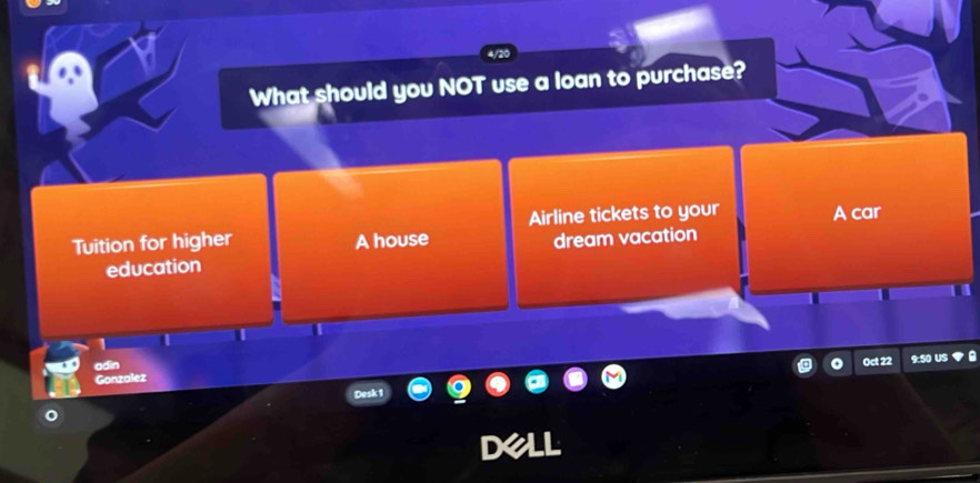 What should you NOT use a loan to purchase? 
Tuition for higher A house Airline tickets to your A car 
education dream vacation 
1 
adin 
Oct 22 
Gonzalez 
esk 1