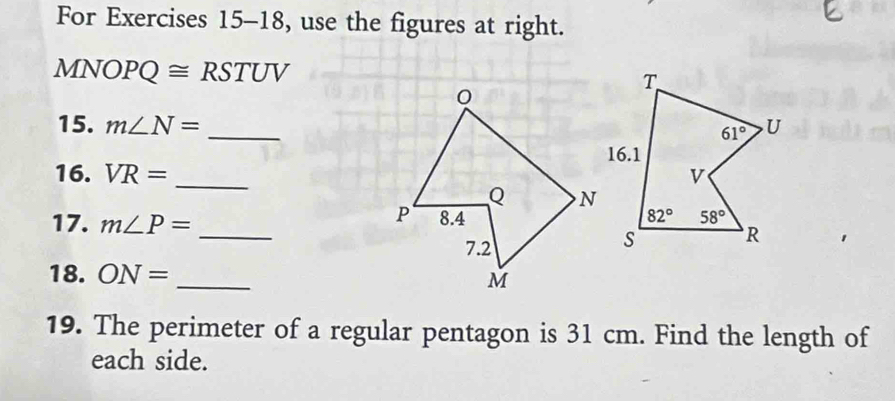 For Exercises 15-18, use the figures at right.
MNOPQ ≅ R STUV
15. m∠ N= _
_
16. VR=
_
17. m∠ P=
18. ON= _
19. The perimeter of a regular pentagon is 31 cm. Find the length of
each side.