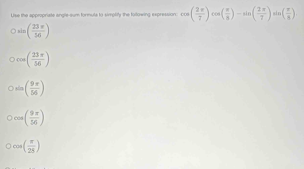 Use the appropriate angle-sum formula to simplify the following expression: cos ( 2π /7 )cos ( π /8 )-sin ( 2π /7 )sin ( π /8 ).
sin ( 23π /56 )
Ocos (2π 56
sin ( 9π /56 )
cos ( 9π /56 )
cos ( π /28 )