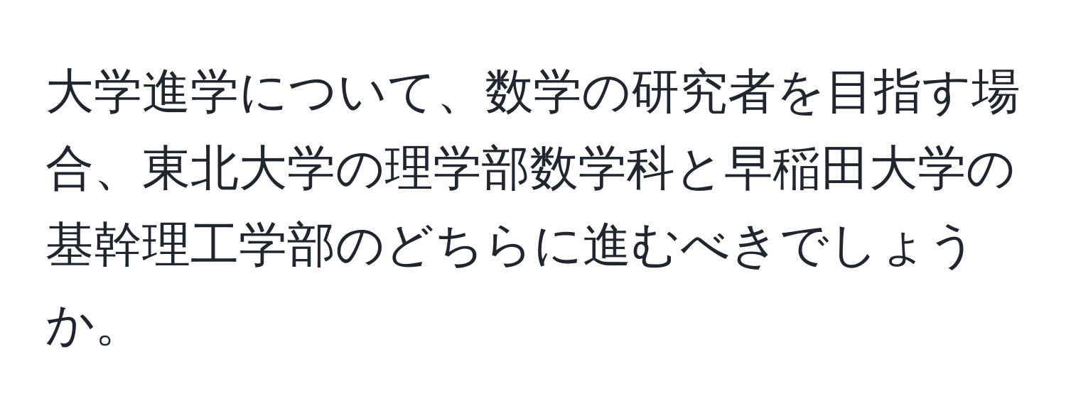 大学進学について、数学の研究者を目指す場合、東北大学の理学部数学科と早稲田大学の基幹理工学部のどちらに進むべきでしょうか。