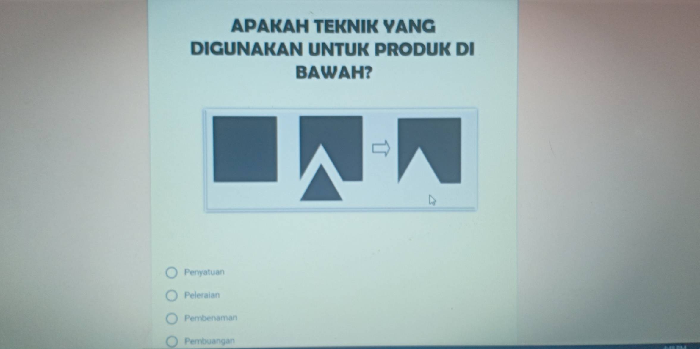 APAKAH TEKNIK YANG 
DIGUNAKAN UNTUK PRODUK DI 
BAWAH? 
Penyatuan 
Peleraian 
Pembenaman 
Pembuangan