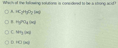 Which of the following solutions is considered to be a strong acid?
A. HC_2H_3O_2(aq)
B. H_3PO_4(aq)
C. NH_3(aq)
D. HCI(aq)