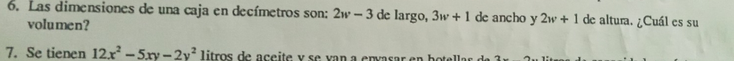 Las dimensiones de una caja en decímetros son: 2w-3 de largo, 3w+1 de ancho y 2w+1 de altura. ¿Cuál es su 
volumen? 
7. Se tienen 12x^2-5xy-2y^2 litros de a çe ite y se van a envasar en b oela