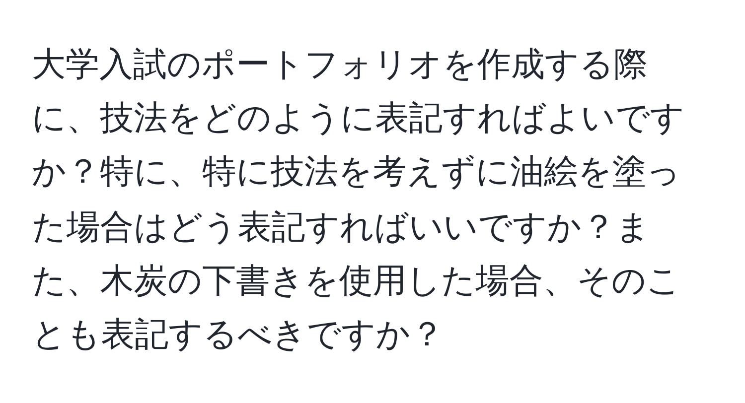 大学入試のポートフォリオを作成する際に、技法をどのように表記すればよいですか？特に、特に技法を考えずに油絵を塗った場合はどう表記すればいいですか？また、木炭の下書きを使用した場合、そのことも表記するべきですか？