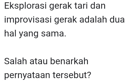 Eksplorasi gerak tari dan 
improvisasi gerak adalah dua 
hal yang sama. 
Salah atau benarkah 
pernyataan tersebut?