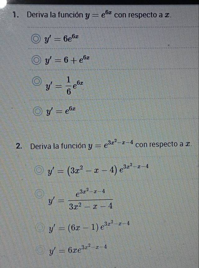 Deriva la función y=e^(6x) con respecto a x.
y'=6e^(6x)
y'=6+e^(6x)
y'= 1/6 e^(6x)
y'=e^(6x)
2. Deriva la función y=e^(3x^2)-x-4 con respecto a x.
y'=(3x^2-x-4)e^(3x^2)-x-4
y'=frac e^(3x^2)-x-43x^2-x-4
y'=(6x-1)e^(3x^2)-x-4
y'=6xe^(3x^2)-x-4