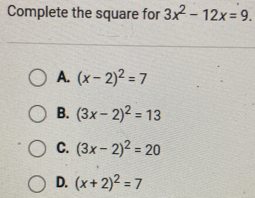 Complete the square for 3x^2-12x=9.
A. (x-2)^2=7
B. (3x-2)^2=13
C. (3x-2)^2=20
D. (x+2)^2=7