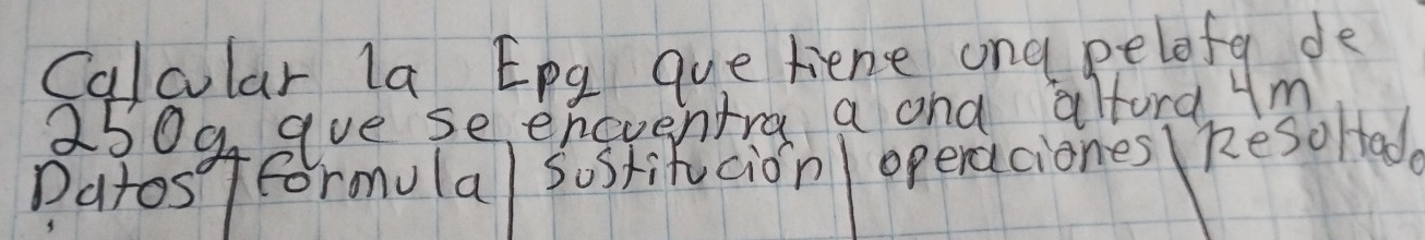 Calcular la Epg que tiene ona pelofa de
250g aue se encventra a and altora ym 
Datos fformulal sostifucion operacionesl Resolad
