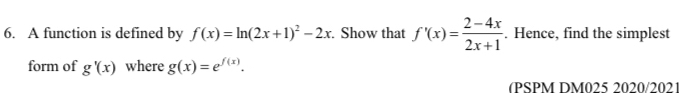 A function is defined by f(x)=ln (2x+1)^2-2x. Show that f'(x)= (2-4x)/2x+1 . Hence, find the simplest 
form of g'(x) where g(x)=e^(f(x)). 
(PSPM DM025 2020/202