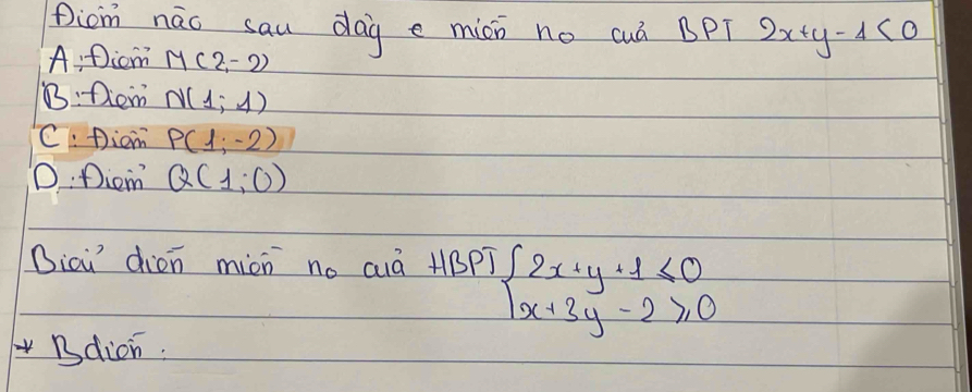 picm nǎo sau dag e mii no cuá BPT 2x+y-4<0</tex>
A:Dicom M(2,-2)
B:Diem N(1;1)
C: piom P(1;-2)
D:Diem Q(1,0)
Dicu dién miòn no auà +Bp? beginarrayl 2x+y+1≤ 0 x+3y-2≥slant 0endarray.
Bdicn.