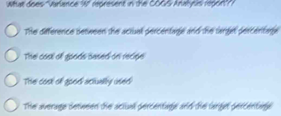 What does "Varlarce %" represent in the COGS Anatysis repor? ?
The difference between the actual percentage and the target percentage
The cost of goods based on recipe
The cost of good actually used
The average detween the actual percentage and the larget percentage