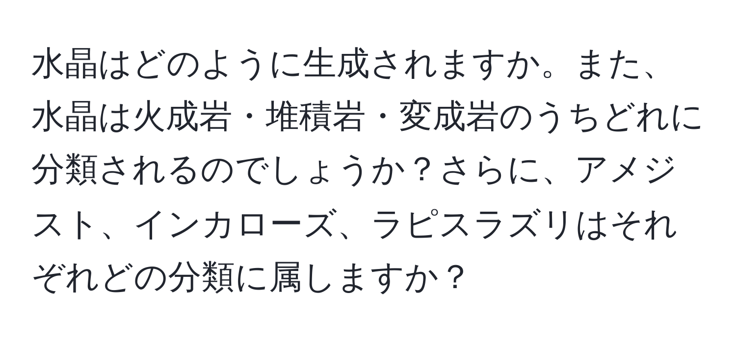 水晶はどのように生成されますか。また、水晶は火成岩・堆積岩・変成岩のうちどれに分類されるのでしょうか？さらに、アメジスト、インカローズ、ラピスラズリはそれぞれどの分類に属しますか？
