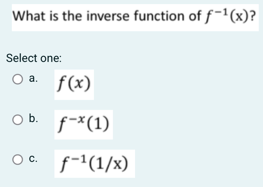 What is the inverse function of f^(-1)(x) ?
Select one:
a. f(x)
b. f^(-x)(1)
C. f^(-1)(1/x)