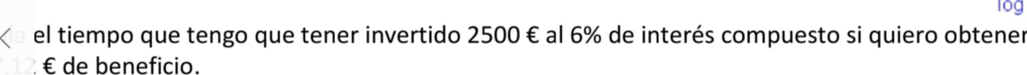 log 
el tiempo que tengo que tener invertido 2500 € al 6% de interés compuesto si quiero obtener
€ de beneficio.