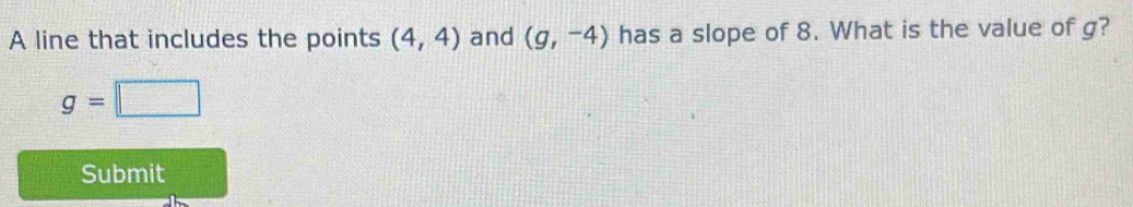 A line that includes the points (4,4) and (g,-4) has a slope of 8. What is the value of g?
g=□
Submit