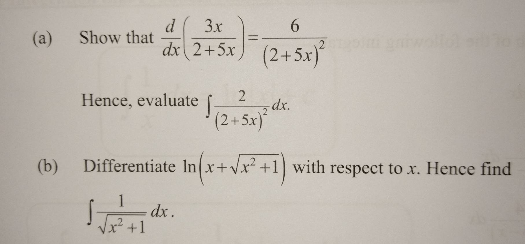 Show that  d/dx ( 3x/2+5x )=frac 6(2+5x)^2
Hence, evaluate
∈t frac 2(2+5x)^2dx. 
(b) Differentiate ln (x+sqrt(x^2+1)) with respect to x. Hence find
∈t  1/sqrt(x^2+1) dx.