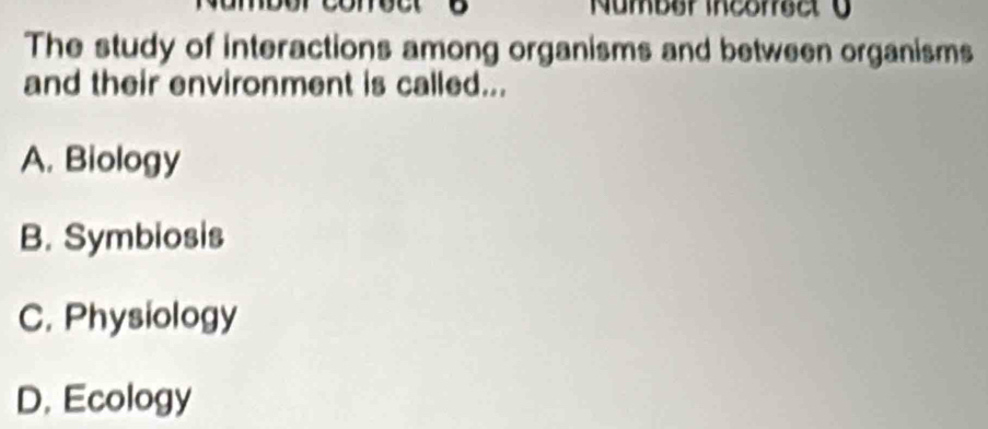 Number incoreet y
The study of interactions among organisms and between organisms
and their environment is called...
A. Biology
B. Symbiosis
C. Physiology
D. Ecology