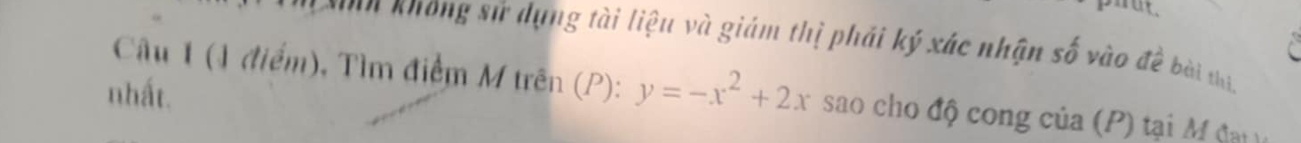 nn không sử dụng tài liệu và giám thị phải ký xác nhận số vào đề bài thi, 
nhất. 
Câu 1 (1 điểm), Tìm điểm M trên (P): y=-x^2+2x sao cho độ cong của (P) tại M đn