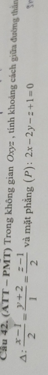 Cầu 42. (ATT - PMT) Trong không gian Oxyz , tính khoảng cách giữa đường thần
A:  (x-1)/2 = (y+2)/1 = (z-1)/2  và mặt phẳng (P): 2x-2y-z+1=0
Sn