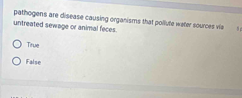 pathogens are disease causing organisms that pollute water sources via 5
untreated sewage or animal feces.
True
False
