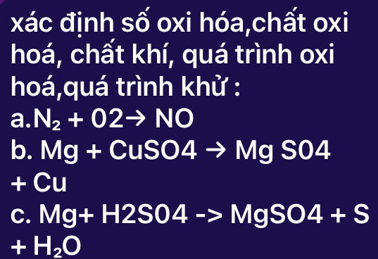 xác định số oxi hóa,chất oxi
hoá, chất khí, quá trình oxi
hoá,quá trình khử :
a. N_2+O2to NO
b. Mg+CuSO4to MgSO4
+( U I
C. Mg+H2SO4to MgSO4+S
+H_2O