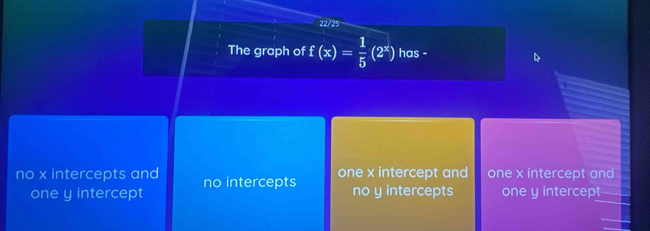 22/25
The graph of f(x)= 1/5 (2^x) has -
no x intercepts and no intercepts one x intercept and one x intercept and
one y intercept no y intercepts one y intercept