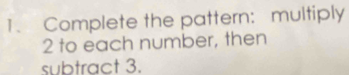 Complete the pattern: multiply 
2 to each number, then 
subtract 3.