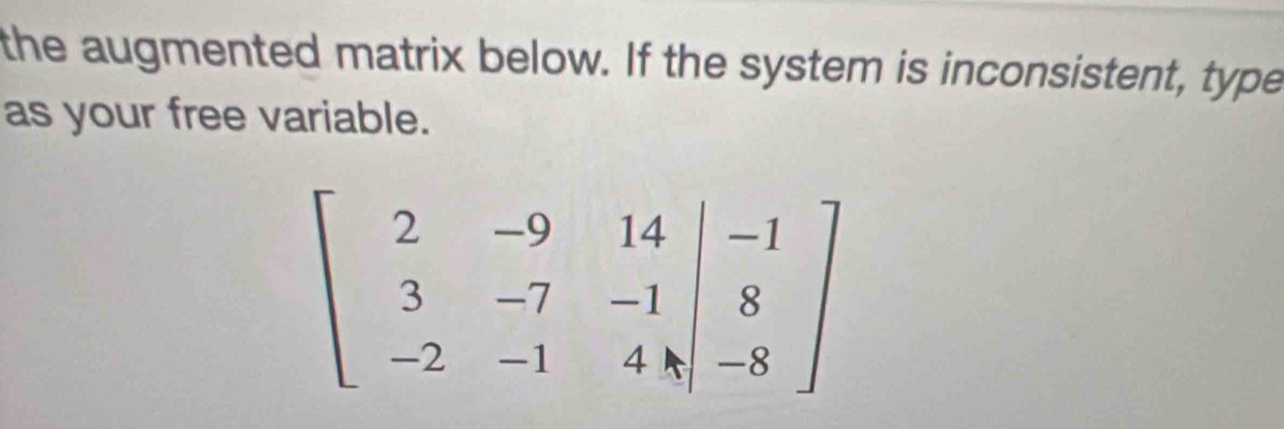 the augmented matrix below. If the system is inconsistent, type
as your free variable.