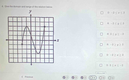 Give the domain and range of the relation below
D: -2≤ x≤ 3
R° -3≤ y≤ 3
R: 3≤ y≤ -3
R -3≥ y≥ 3
D: -2≥ x≥ 3
D: 3≤ x≤ -2
《 Previous 1 2 3 6