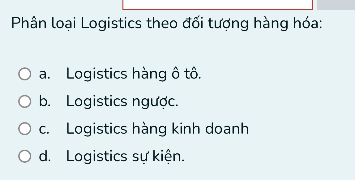 Phân loại Logistics theo đối tượng hàng hóa:
a. Logistics hàng ô tô.
b. Logistics ngược.
c. Logistics hàng kinh doanh
d. Logistics sự kiện.