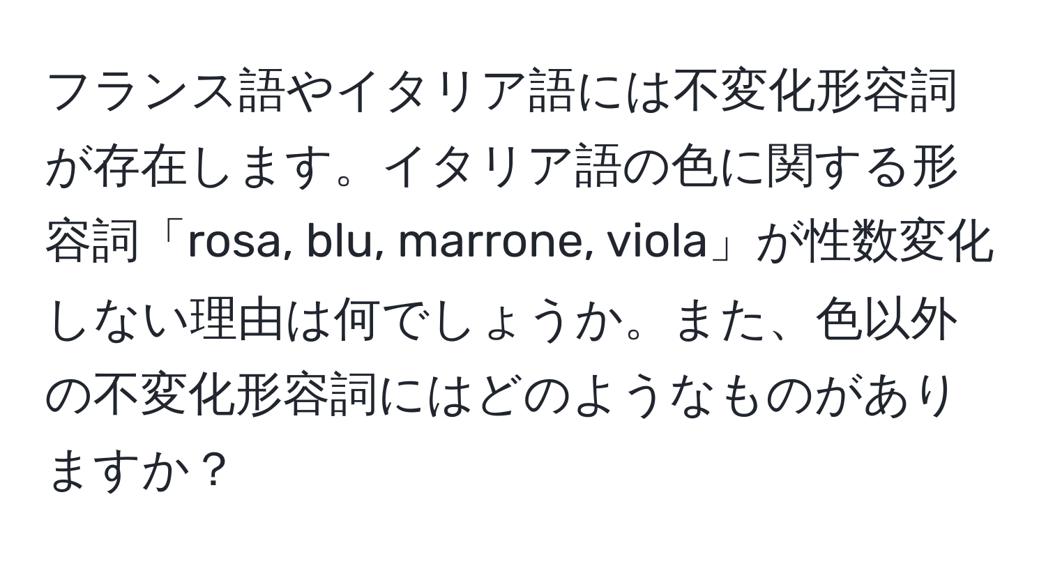 フランス語やイタリア語には不変化形容詞が存在します。イタリア語の色に関する形容詞「rosa, blu, marrone, viola」が性数変化しない理由は何でしょうか。また、色以外の不変化形容詞にはどのようなものがありますか？