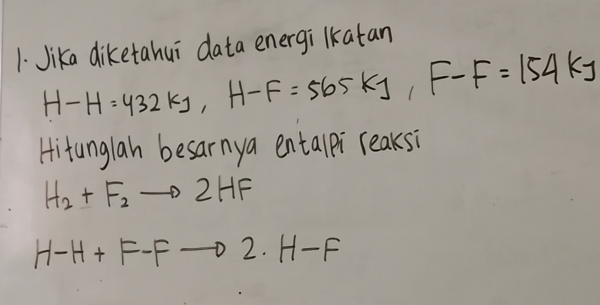 Jika diketahui data energi lkatan
H-H=432kJ, H-F=565kJ, F-F=154kJ
Hitanglah besarnya entalpi reaksi
H_2+F_2to 2HF
H-H+F-Fto 2· H-F